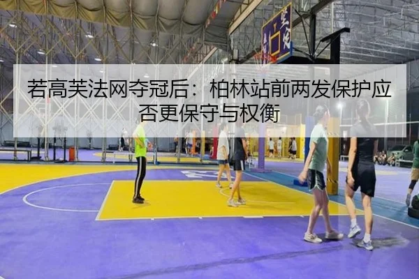 若高芙法网夺冠后：柏林站前两发保护应否更保守与权衡