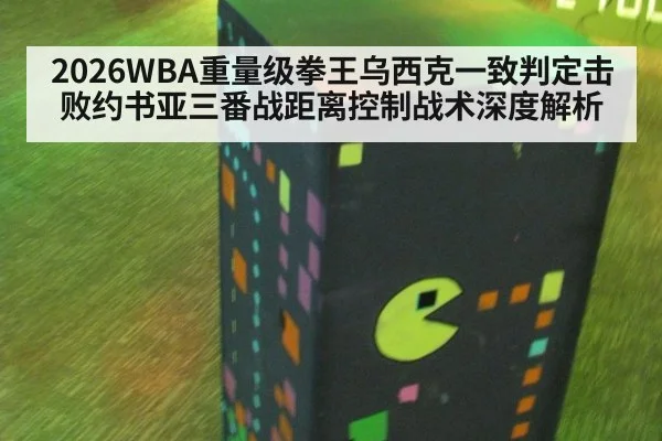 2026WBA重量级拳王乌西克一致判定击败约书亚三番战距离控制战术深度解析