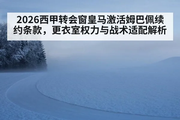 2026西甲转会窗皇马激活姆巴佩续约条款,更衣室权力与战术适配解析