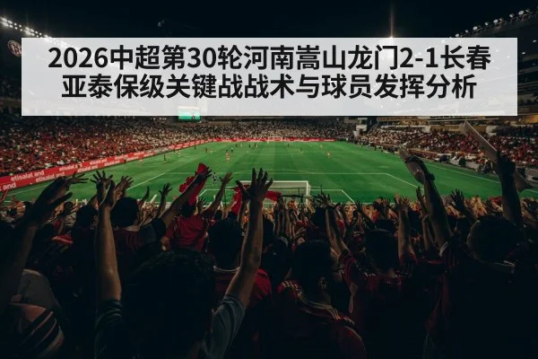 2026中超第30轮河南嵩山龙门2-1长春亚泰保级关键战战术与球员发挥分析