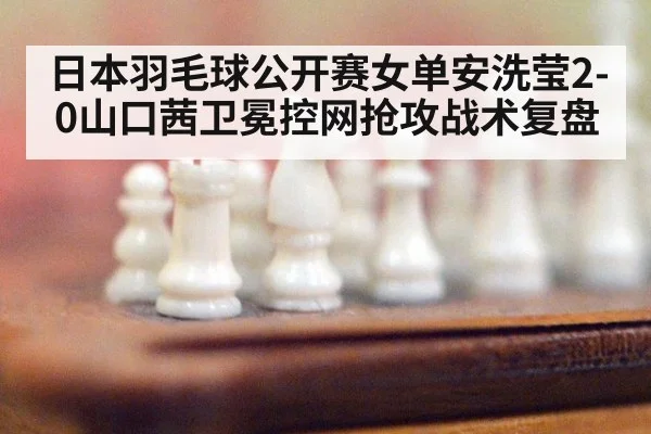 日本羽毛球公开赛女单安洗莹2-0山口茜卫冕控网抢攻战术复盘