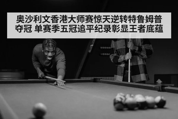 奥沙利文香港大师赛惊天逆转特鲁姆普夺冠 单赛季五冠追平纪录彰显王者底蕴