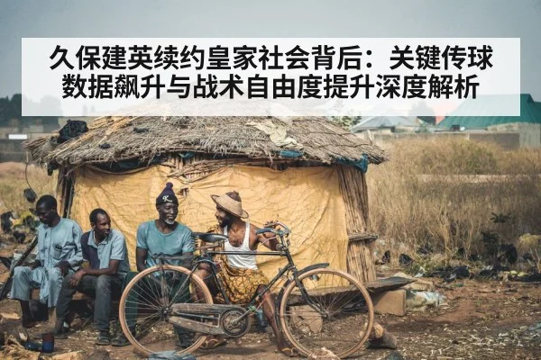 久保建英续约皇家社会背后:关键传球数据飙升与战术自由度提升深度解析