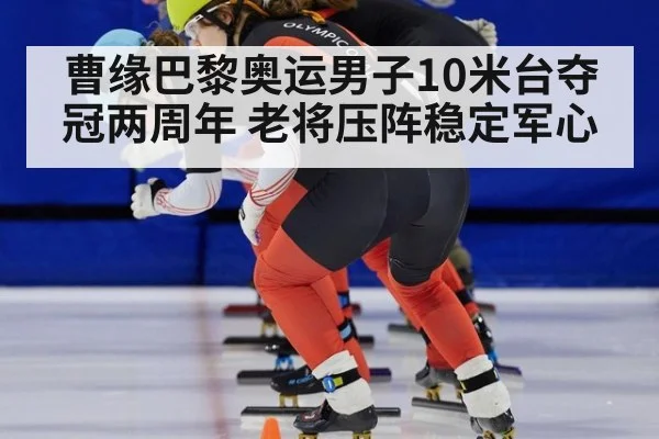 曹缘巴黎奥运男子10米台夺冠两周年 老将压阵稳定军心