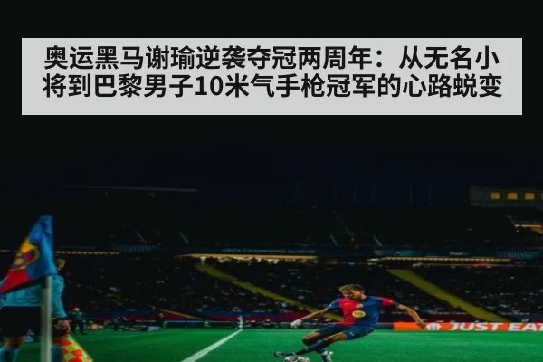 奥运黑马谢瑜逆袭夺冠两周年：从无名小将到巴黎男子10米气手枪冠军的心路蜕变