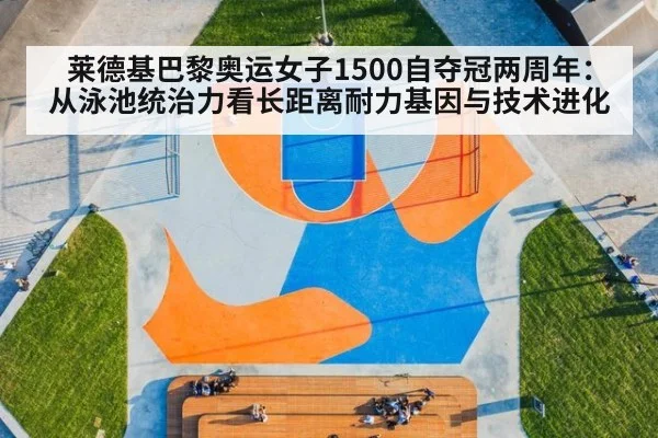 莱德基巴黎奥运女子1500自夺冠两周年:从泳池统治力看长距离耐力基因与技术进化